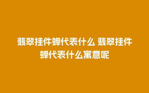 翡翠挂件蝉代表什么 翡翠挂件蝉代表什么寓意呢