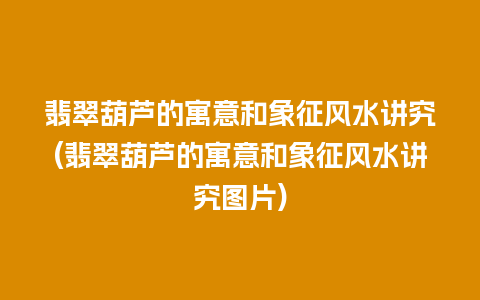 翡翠葫芦的寓意和象征风水讲究(翡翠葫芦的寓意和象征风水讲究图片)