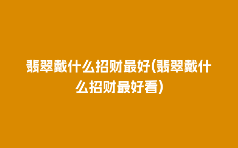 翡翠戴什么招财最好(翡翠戴什么招财最好看)