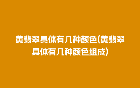 黄翡翠具体有几种颜色(黄翡翠具体有几种颜色组成)