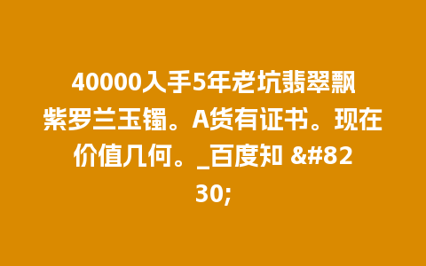 40000入手5年老坑翡翠飘紫罗兰玉镯。A货有证书。现在价值几何。_百度知 …