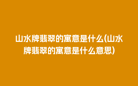 山水牌翡翠的寓意是什么(山水牌翡翠的寓意是什么意思)