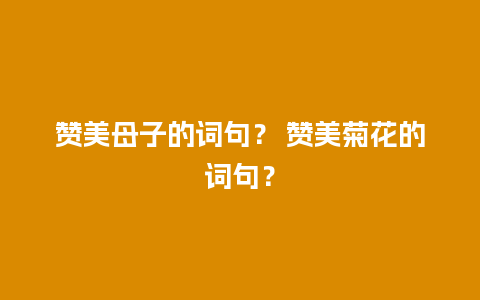 赞美母子的词句？ 赞美菊花的词句？