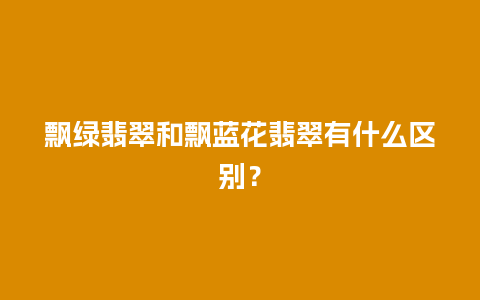 飘绿翡翠和飘蓝花翡翠有什么区别？