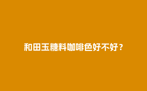 和田玉糖料咖啡色好不好？