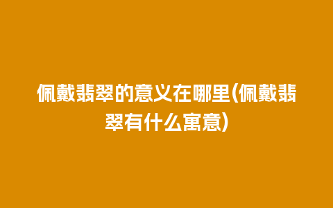 佩戴翡翠的意义在哪里(佩戴翡翠有什么寓意)