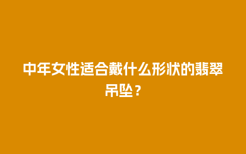 中年女性适合戴什么形状的翡翠吊坠？