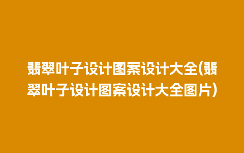 翡翠叶子设计图案设计大全(翡翠叶子设计图案设计大全图片)