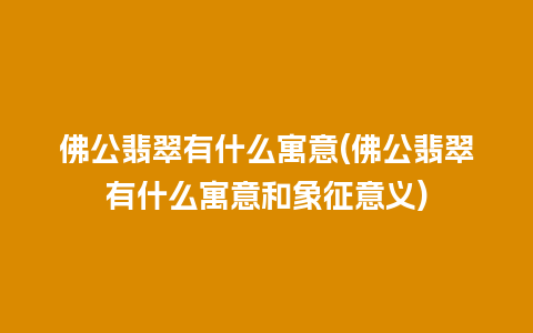 佛公翡翠有什么寓意(佛公翡翠有什么寓意和象征意义)