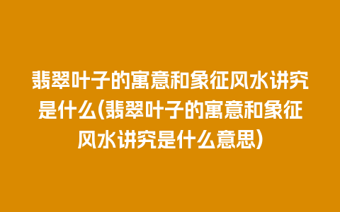 翡翠叶子的寓意和象征风水讲究是什么(翡翠叶子的寓意和象征风水讲究是什么意思)