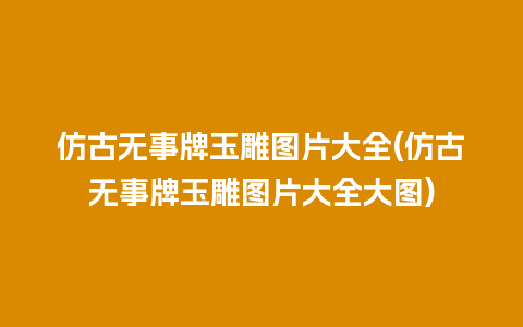 仿古无事牌玉雕图片大全(仿古无事牌玉雕图片大全大图)