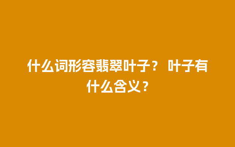 什么词形容翡翠叶子？ 叶子有什么含义？