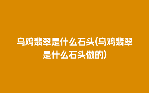 乌鸡翡翠是什么石头(乌鸡翡翠是什么石头做的)