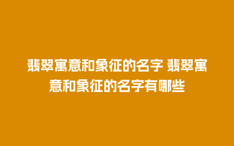 翡翠寓意和象征的名字 翡翠寓意和象征的名字有哪些