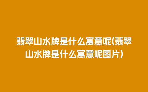 翡翠山水牌是什么寓意呢(翡翠山水牌是什么寓意呢图片)