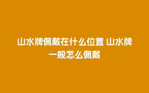 山水牌佩戴在什么位置 山水牌一般怎么佩戴