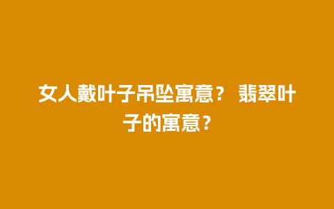 女人戴叶子吊坠寓意？ 翡翠叶子的寓意？
