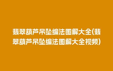 翡翠葫芦吊坠编法图解大全(翡翠葫芦吊坠编法图解大全视频)