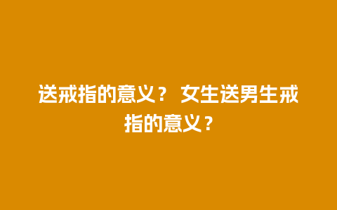 送戒指的意义？ 女生送男生戒指的意义？