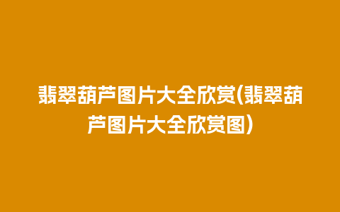 翡翠葫芦图片大全欣赏(翡翠葫芦图片大全欣赏图)