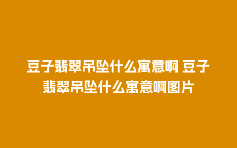 豆子翡翠吊坠什么寓意啊 豆子翡翠吊坠什么寓意啊图片