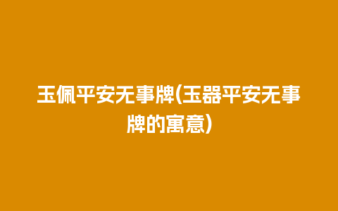 玉佩平安无事牌(玉器平安无事牌的寓意)