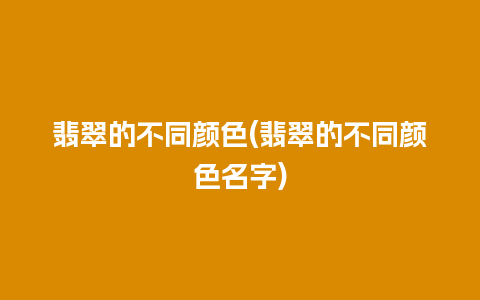 翡翠的不同颜色(翡翠的不同颜色名字)