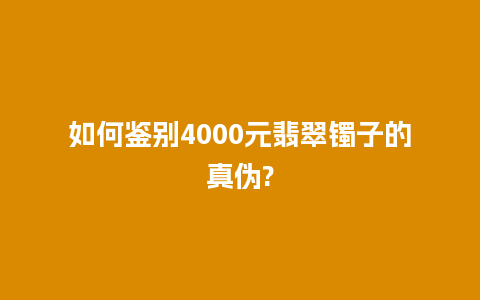 如何鉴别4000元翡翠镯子的真伪?