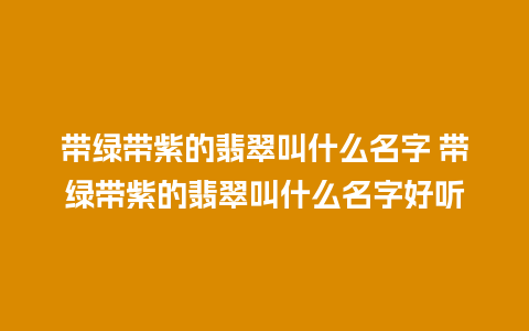 带绿带紫的翡翠叫什么名字 带绿带紫的翡翠叫什么名字好听