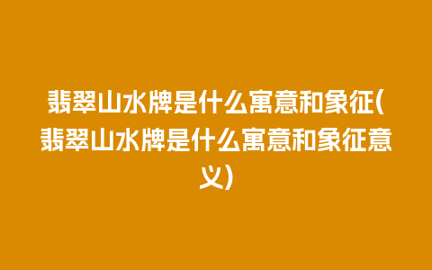 翡翠山水牌是什么寓意和象征(翡翠山水牌是什么寓意和象征意义)