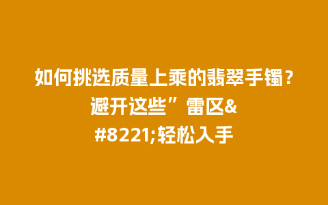 如何挑选质量上乘的翡翠手镯？避开这些”雷区”轻松入手