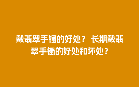 戴翡翠手镯的好处？ 长期戴翡翠手镯的好处和坏处？