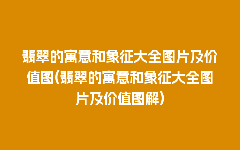 翡翠的寓意和象征大全图片及价值图(翡翠的寓意和象征大全图片及价值图解)