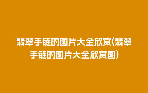 翡翠手链的图片大全欣赏(翡翠手链的图片大全欣赏图)