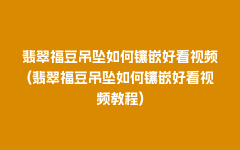 翡翠福豆吊坠如何镶嵌好看视频(翡翠福豆吊坠如何镶嵌好看视频教程)