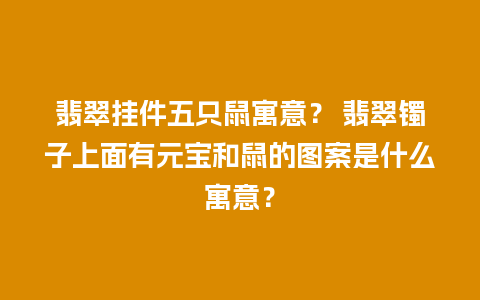 翡翠挂件五只鼠寓意？ 翡翠镯子上面有元宝和鼠的图案是什么寓意？
