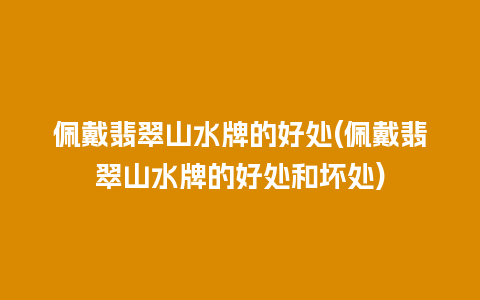 佩戴翡翠山水牌的好处(佩戴翡翠山水牌的好处和坏处)