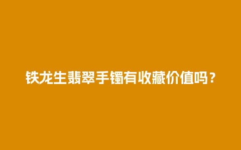 铁龙生翡翠手镯有收藏价值吗？