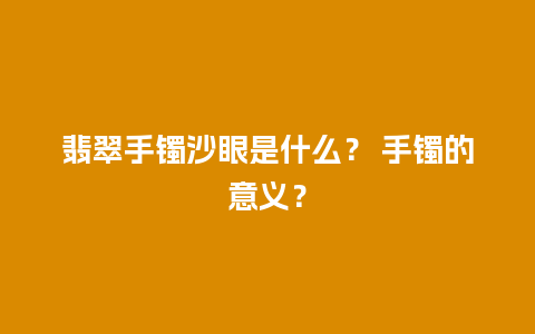 翡翠手镯沙眼是什么？ 手镯的意义？