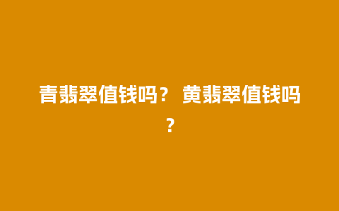 青翡翠值钱吗？ 黄翡翠值钱吗？