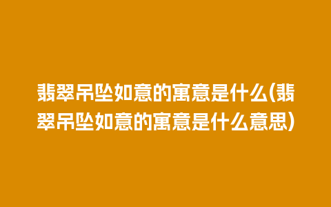 翡翠吊坠如意的寓意是什么(翡翠吊坠如意的寓意是什么意思)