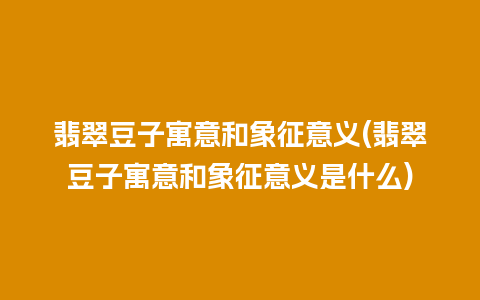 翡翠豆子寓意和象征意义(翡翠豆子寓意和象征意义是什么)