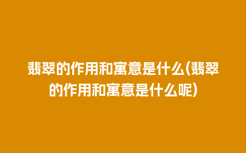 翡翠的作用和寓意是什么(翡翠的作用和寓意是什么呢)