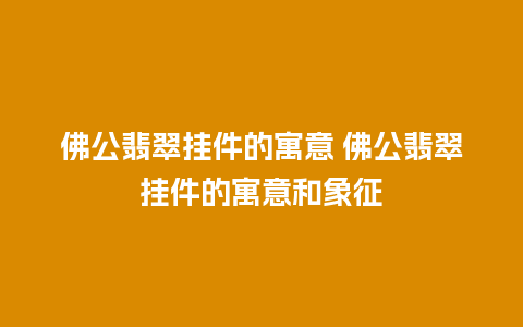 佛公翡翠挂件的寓意 佛公翡翠挂件的寓意和象征