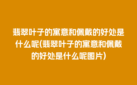 翡翠叶子的寓意和佩戴的好处是什么呢(翡翠叶子的寓意和佩戴的好处是什么呢图片)