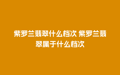 紫罗兰翡翠什么档次 紫罗兰翡翠属于什么档次