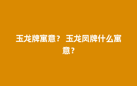 玉龙牌寓意？ 玉龙凤牌什么寓意？