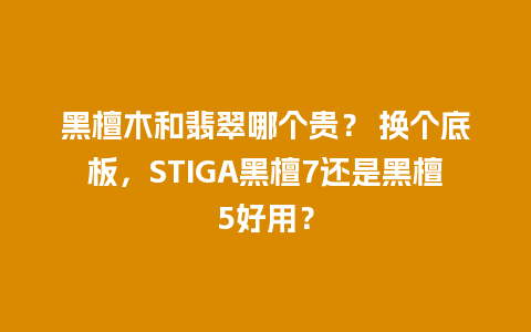 黑檀木和翡翠哪个贵？ 换个底板，STIGA黑檀7还是黑檀5好用？