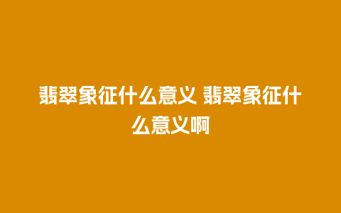 翡翠象征什么意义 翡翠象征什么意义啊