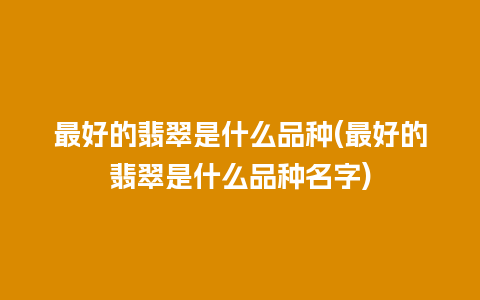 最好的翡翠是什么品种(最好的翡翠是什么品种名字)